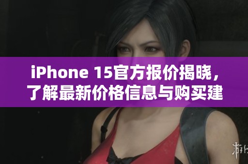 iPhone 15官方报价揭晓，了解最新价格信息与购买建议