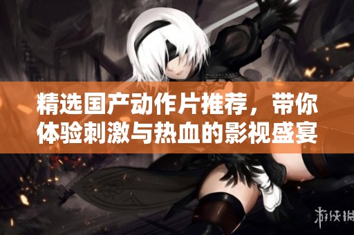 精选国产动作片推荐，带你体验刺激与热血的影视盛宴