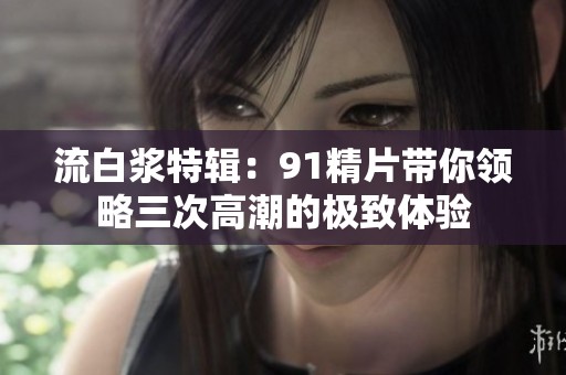 流白浆特辑：91精片带你领略三次高潮的极致体验