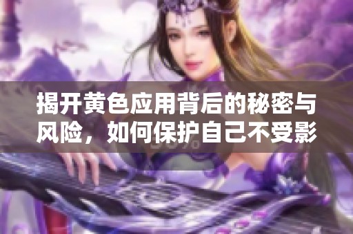 揭开黄色应用背后的秘密与风险，如何保护自己不受影响