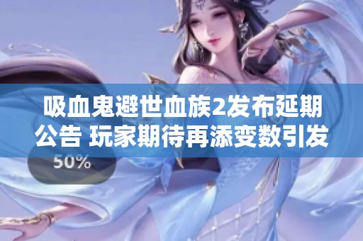 吸血鬼避世血族2发布延期公告 玩家期待再添变数引发热议