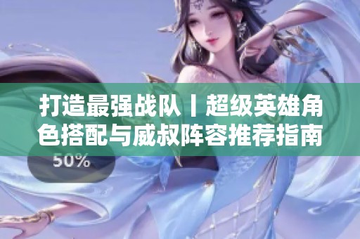 打造最强战队丨超级英雄角色搭配与威叔阵容推荐指南