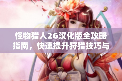 怪物猎人2G汉化版全攻略指南，快速提升狩猎技巧与装备选择