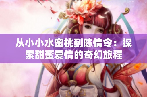 从小小水蜜桃到陈情令：探索甜蜜爱情的奇幻旅程