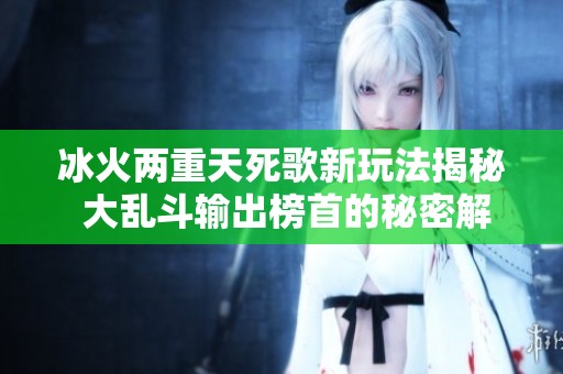 冰火两重天死歌新玩法揭秘 大乱斗输出榜首的秘密解析