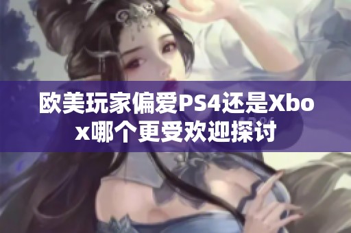 欧美玩家偏爱PS4还是Xbox哪个更受欢迎探讨
