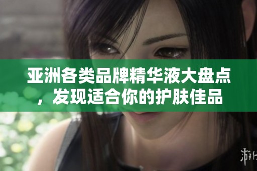 亚洲各类品牌精华液大盘点，发现适合你的护肤佳品