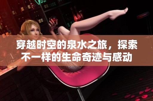穿越时空的泉水之旅，探索不一样的生命奇迹与感动