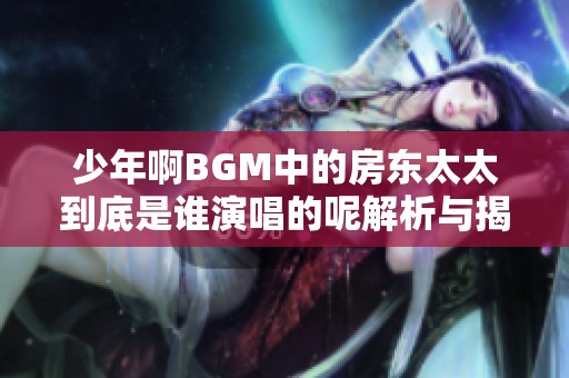 少年啊BGM中的房东太太到底是谁演唱的呢解析与揭秘