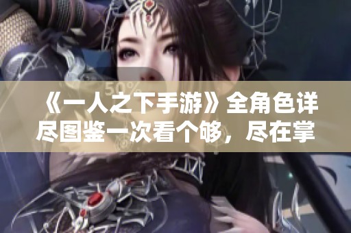 《一人之下手游》全角色详尽图鉴一次看个够，尽在掌中体验