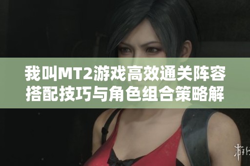 我叫MT2游戏高效通关阵容搭配技巧与角色组合策略解析
