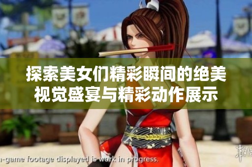 探索美女们精彩瞬间的绝美视觉盛宴与精彩动作展示