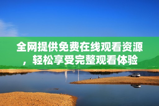全网提供免费在线观看资源，轻松享受完整观看体验