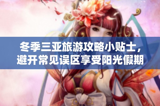 冬季三亚旅游攻略小贴士，避开常见误区享受阳光假期