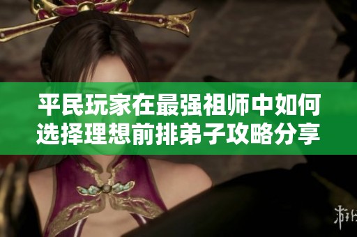 平民玩家在最强祖师中如何选择理想前排弟子攻略分享