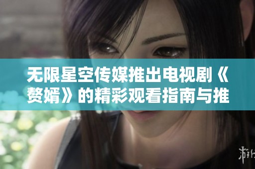 无限星空传媒推出电视剧《赘婿》的精彩观看指南与推荐