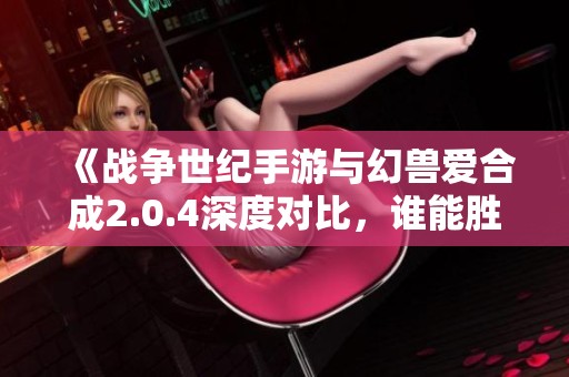 《战争世纪手游与幻兽爱合成2.0.4深度对比，谁能胜出》