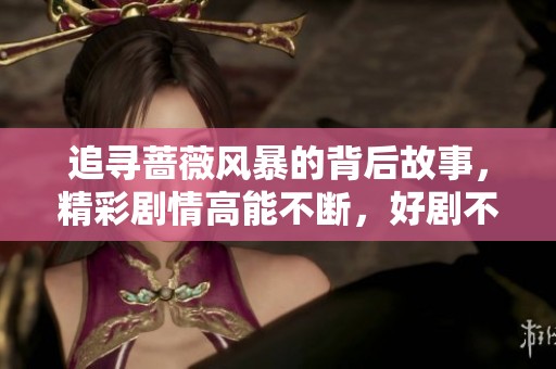 追寻蔷薇风暴的背后故事，精彩剧情高能不断，好剧不容错过