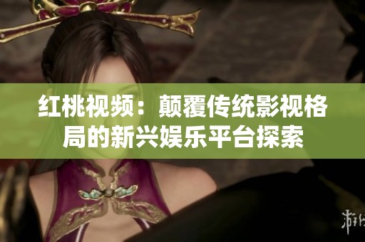 红桃视频：颠覆传统影视格局的新兴娱乐平台探索
