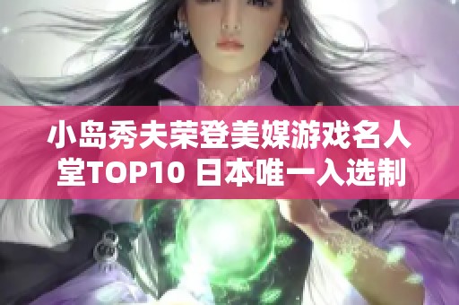 小岛秀夫荣登美媒游戏名人堂TOP10 日本唯一入选制作人