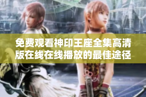 免费观看神印王座全集高清版在线在线播放的最佳途径
