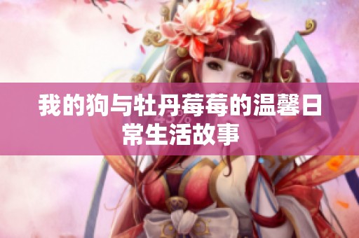 我的狗与牡丹莓莓的温馨日常生活故事