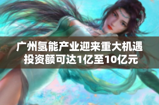 广州氢能产业迎来重大机遇 投资额可达1亿至10亿元