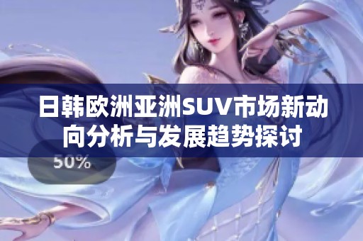 日韩欧洲亚洲SUV市场新动向分析与发展趋势探讨