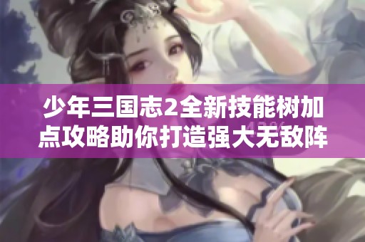 少年三国志2全新技能树加点攻略助你打造强大无敌阵容