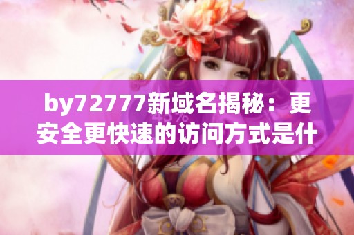 by72777新域名揭秘：更安全更快速的访问方式是什么