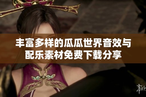 丰富多样的瓜瓜世界音效与配乐素材免费下载分享