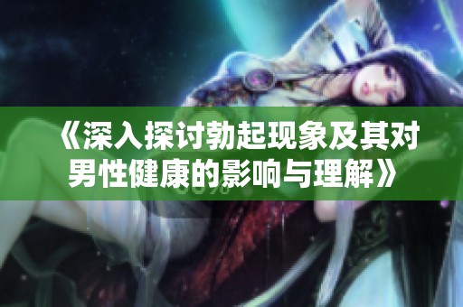 《深入探讨勃起现象及其对男性健康的影响与理解》