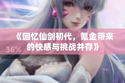 《回忆仙剑初代，氪金带来的快感与挑战并存》