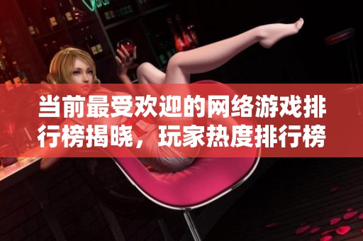 当前最受欢迎的网络游戏排行榜揭晓，玩家热度排行榜分析