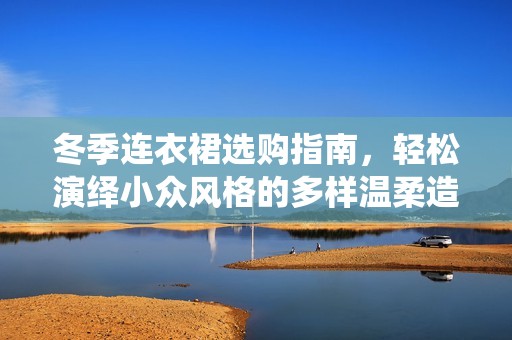 冬季连衣裙选购指南，轻松演绎小众风格的多样温柔造型