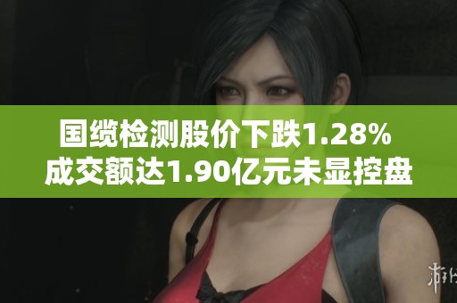 国缆检测股价下跌1.28% 成交额达1.90亿元未显控盘迹象