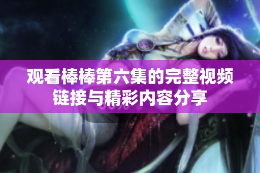 观看棒棒第六集的完整视频链接与精彩内容分享