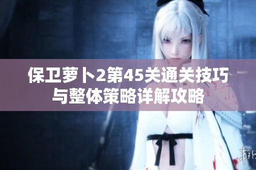 保卫萝卜2第45关通关技巧与整体策略详解攻略