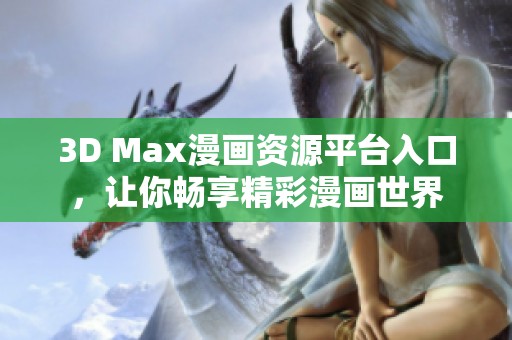3D Max漫画资源平台入口，让你畅享精彩漫画世界