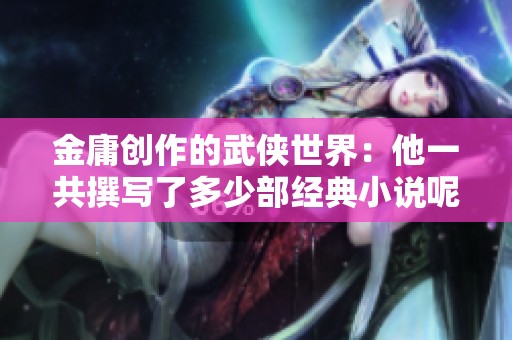 金庸创作的武侠世界：他一共撰写了多少部经典小说呢