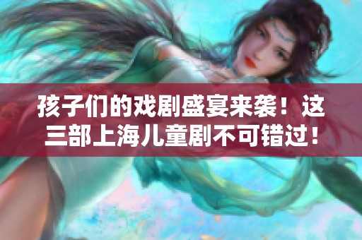 孩子们的戏剧盛宴来袭！这三部上海儿童剧不可错过！