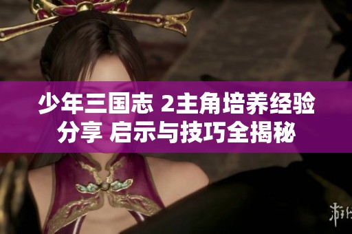 少年三国志 2主角培养经验分享 启示与技巧全揭秘