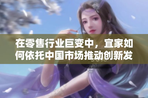在零售行业巨变中，宜家如何依托中国市场推动创新发展
