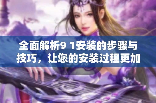全面解析9 1安装的步骤与技巧，让您的安装过程更加顺利