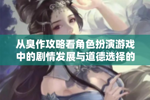 从臭作攻略看角色扮演游戏中的剧情发展与道德选择的深度分析