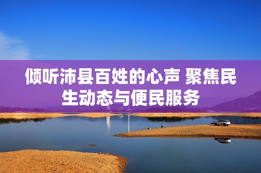 倾听沛县百姓的心声 聚焦民生动态与便民服务