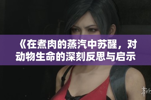 《在煮肉的蒸汽中苏醒，对动物生命的深刻反思与启示》