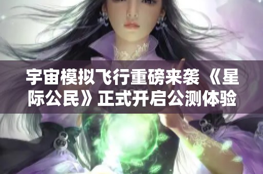宇宙模拟飞行重磅来袭 《星际公民》正式开启公测体验