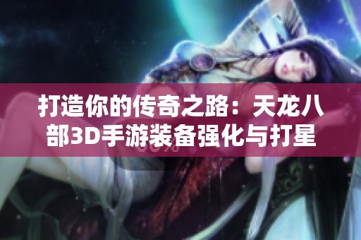 打造你的传奇之路：天龙八部3D手游装备强化与打星全方位攻略解析