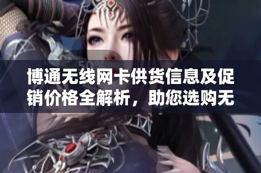 博通无线网卡供货信息及促销价格全解析，助您选购无忧